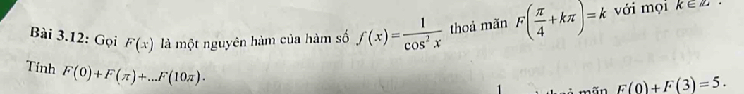 Bài 3.12: Gọi F(x) là một nguyên hàm của hàm số f(x)= 1/cos^2x  thoả mãn F( π /4 +kπ )=k với mọi k∈ Z>
Tính F(0)+F(π )+...F(10π ). 
mãn F(0)+F(3)=5.