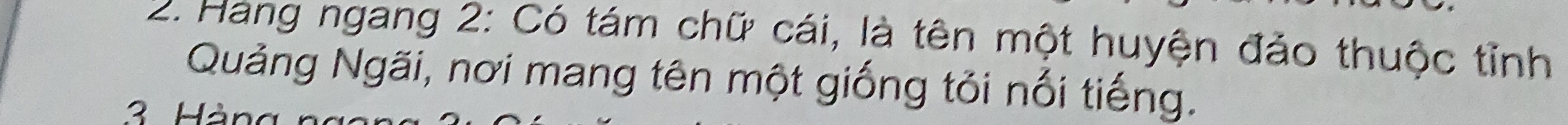 Hang ngang 2: Có tám chữ cái, là tên một huyện đảo thuộc tỉnh 
Quảng Ngãi, nơi mang tên một giống tỏi nổi tiếng.
3 Hàn