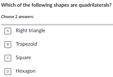 Which of the following shapes are quadrilaterals?
Choose 2 answers:
A Right triangle
B Trapezoid
D Hexagon