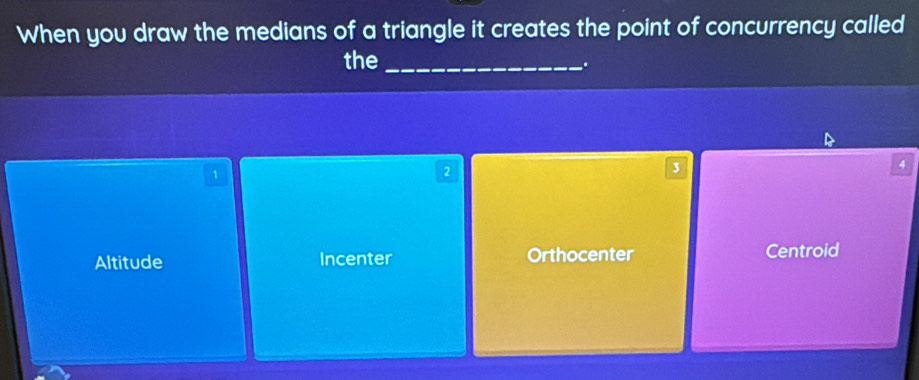 When you draw the medians of a triangle it creates the point of concurrency called
th
D
4
1
2
3
Altitude Incenter Orthocenter Centroid