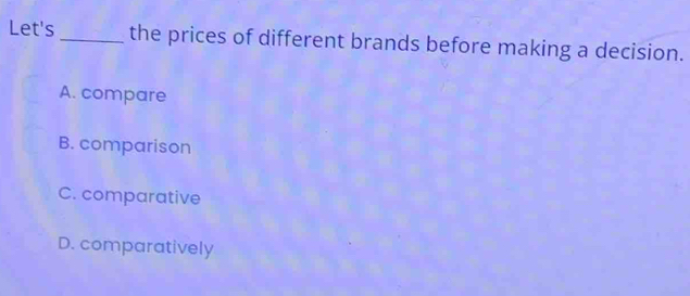 Let's_ the prices of different brands before making a decision.
A. compare
B. comparison
C. comparative
D. comparatively