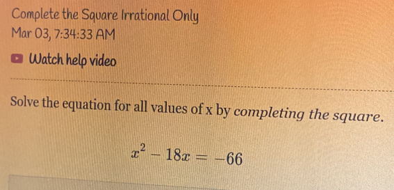 Complete the Square Irrational Only 
Mar 03, 7:34 4· 3= AM 
Watch help video 
Solve the equation for all values of x by completing the square.
x^2-18x=-66