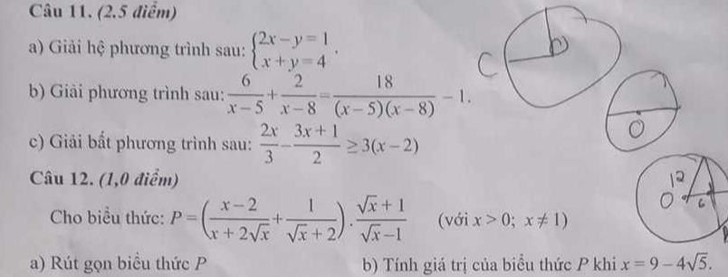 Giải hệ phương trình sau: beginarrayl 2x-y=1 x+y=4endarray. , 
b) Giải phương trình sau:  6/x-5 + 2/x-8 = 18/(x-5)(x-8) -1. 
c) Giải bất phương trình sau:  2x/3 - (3x+1)/2 ≥ 3(x-2)
Câu 12. (1,0 điểm) 
Cho biểu thức: P=( (x-2)/x+2sqrt(x) + 1/sqrt(x)+2 ). (sqrt(x)+1)/sqrt(x)-1  (với x>0;x!= 1)
a) Rút gọn biều thức P b) Tính giá trị của biểu thức P khi x=9-4sqrt(5).