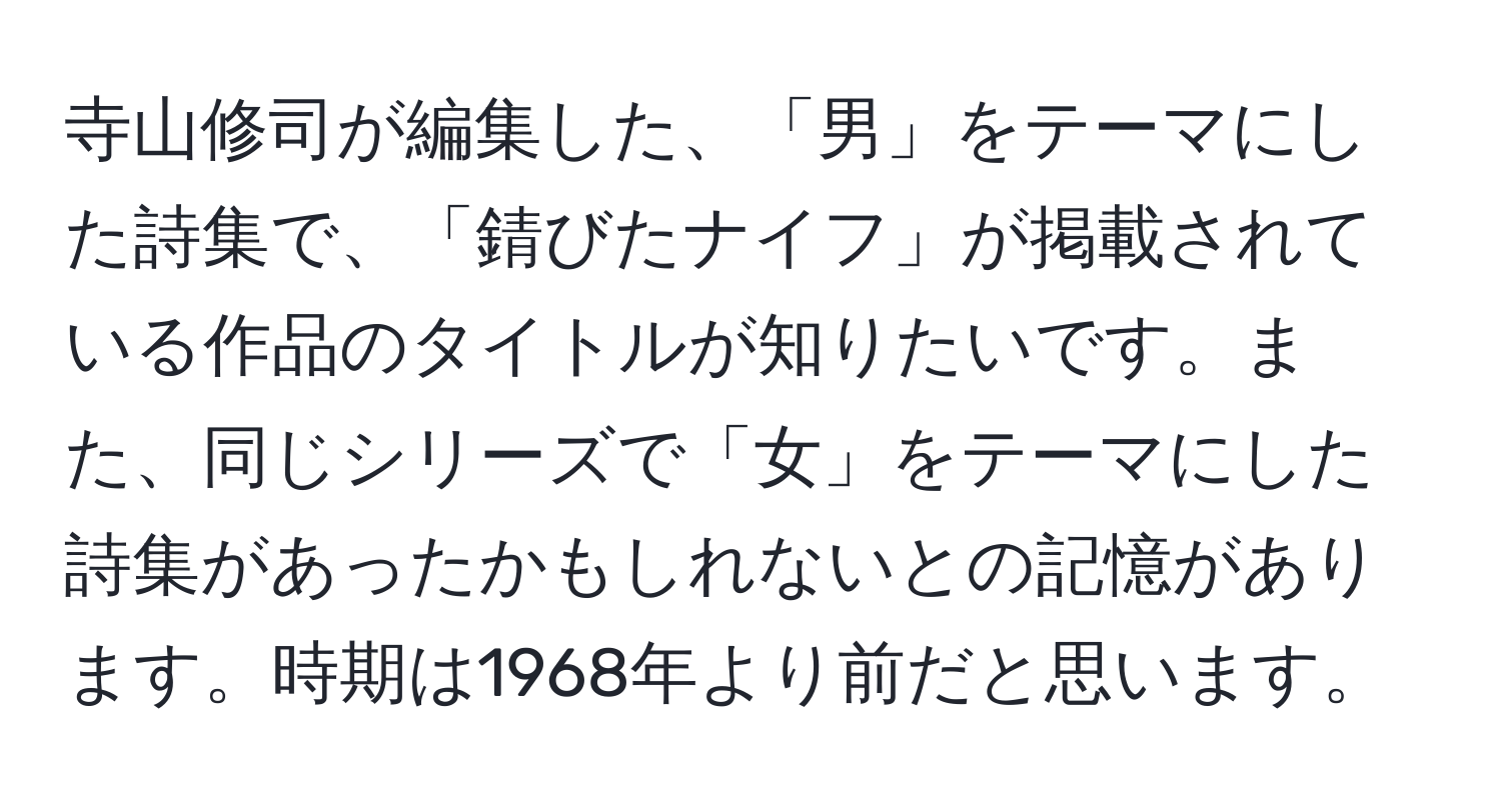 寺山修司が編集した、「男」をテーマにした詩集で、「錆びたナイフ」が掲載されている作品のタイトルが知りたいです。また、同じシリーズで「女」をテーマにした詩集があったかもしれないとの記憶があります。時期は1968年より前だと思います。