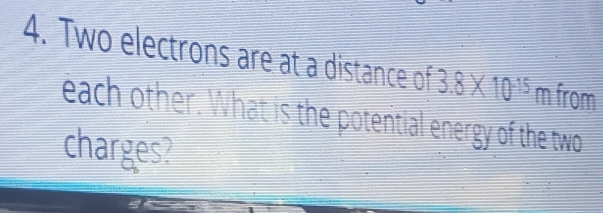 Two electrons are at a distance of 3.8* 10^(15) m from 
each other. What is the potential energy of the two 
charges?