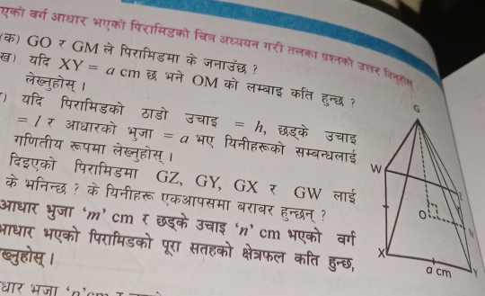 एको वर्ग आधार भएको पिरामिडको चित्र अध्ययन गरी तलका प्रश्नको उत्तर कि 
(क) 
) XY=a π 




= h 
= / र = a