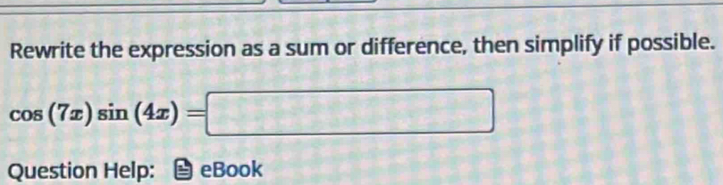 Rewrite the expression as a sum or difference, then simplify if possible.
cos (7x)sin (4x)=□
Question Help: eBook