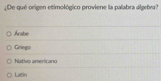 ¿De qué origen etimológico proviene la palabra álgebra?
Árabe
Griego
Nativo americano
Latín