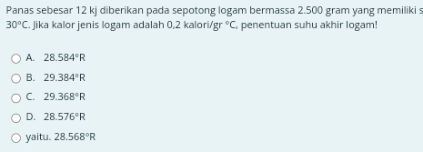 Panas sebesar 12 kj diberikan pada sepotong logam bermassa 2.500 gram yang memiliki s
30°C C. Jika kalor jenis logam adalah 0,2 kalori/g r°C C, penentuan suhu akhir logam!
A. 28.584°R
B. 29.384°R
C. 29.368°R
D. 28.576°R
yaitu. 28.568°R