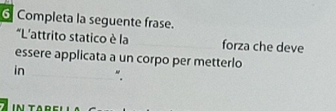 Completa la seguente frase. 
*L'attrito statico è la _forza che deve 
essere applicata a un corpo per metterlo 
in 
_“.