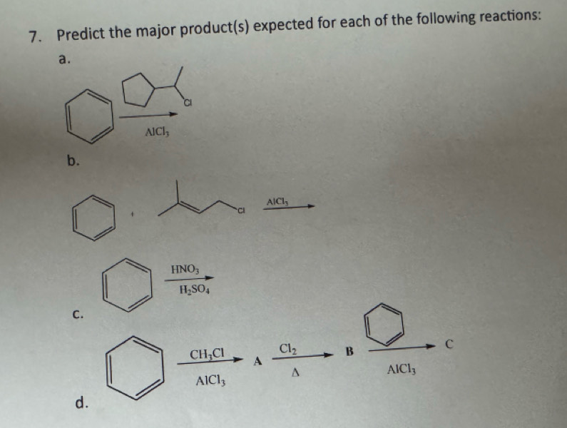 Predict the major product(s) expected for each of the following reactions:
a.
b.
AlCl_3
Ci
HNO_3
H_2SO_4
C.
Cl_2 B
c
frac CH_3ClAlCl_3 A
AlCl_3
d.