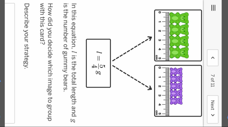 ≡ 7 of 11 Next > 
< 
<tex>l= 5/4 g
In this equation, / is the total length and g
is the number of gummy bears. 
How did you decide which image to group 
with this card? 
Describe your strategy.