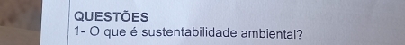 QUEstõeS 
1- O que é sustentabilidade ambiental?