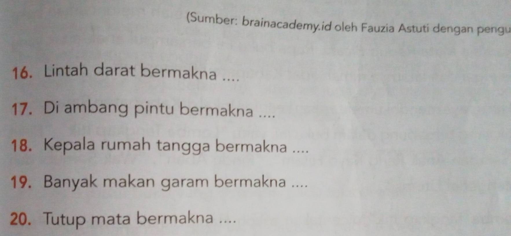 (Sumber: brainacademy.id oleh Fauzia Astuti dengan pengu 
16. Lintah darat bermakna .... 
17. Di ambang pintu bermakna .... 
18. Kepala rumah tangga bermakna .... 
19. Banyak makan garam bermakna .... 
20. Tutup mata bermakna ....