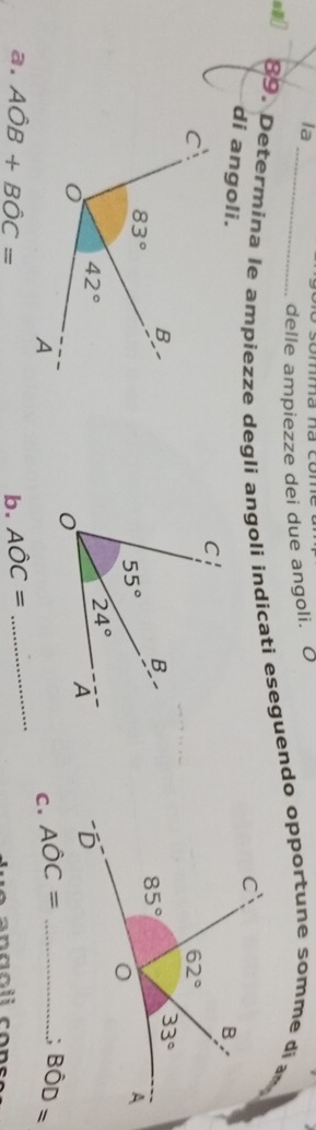 la
sB _delle ampiezze dei due angoli.
89, Determina le ampiezze degli angoli indicati eseguendo opportune somme di a
di angoli.
.;
_
C . Ahat OC= _ Bhat OD=
a. Ahat OB+Bhat OC= Ahat OC=
b.