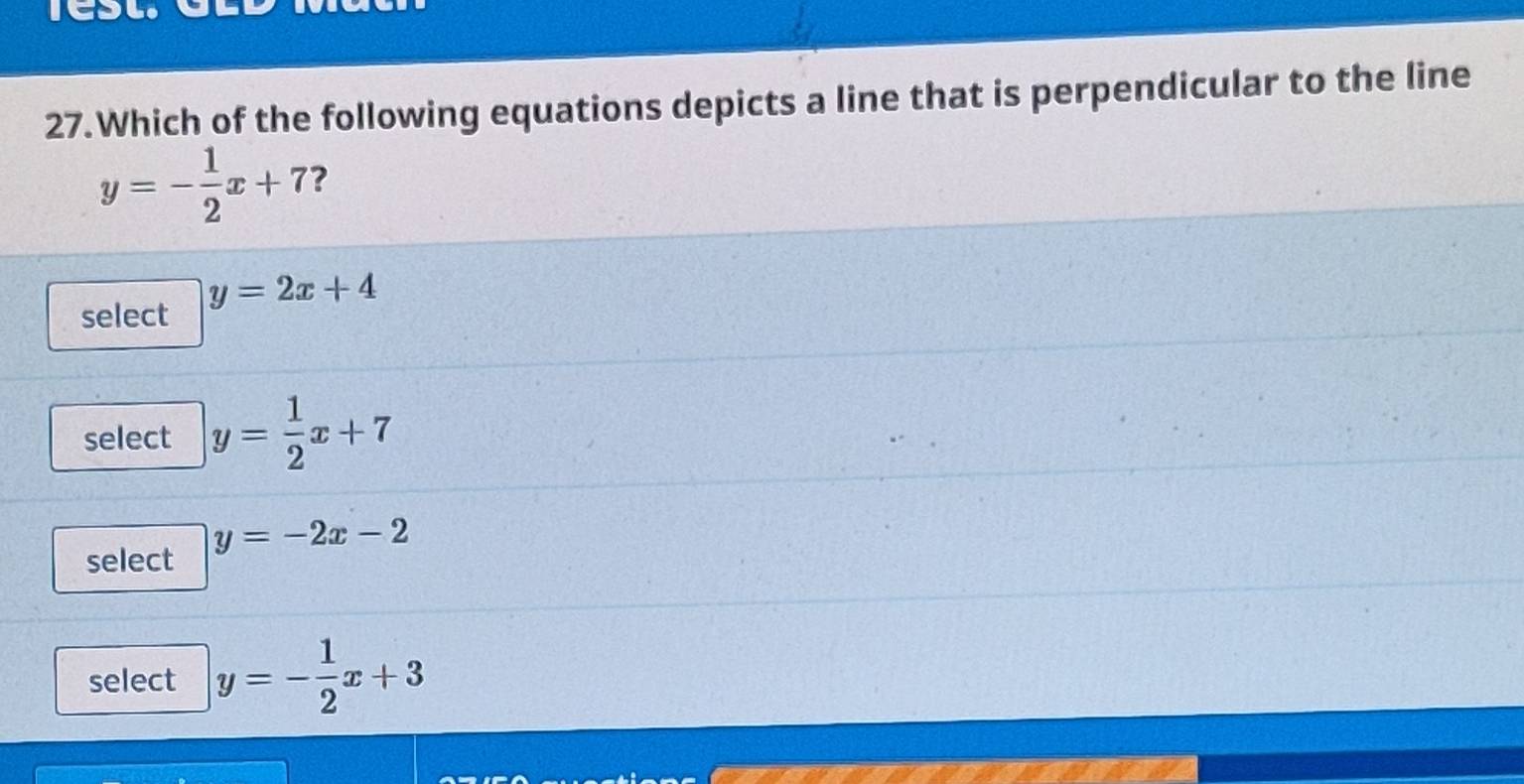 Which of the following equations depicts a line that is perpendicular to the line
y=- 1/2 x+7 ?
y=2x+4
select
select y= 1/2 x+7
y=-2x-2
select
select y=- 1/2 x+3