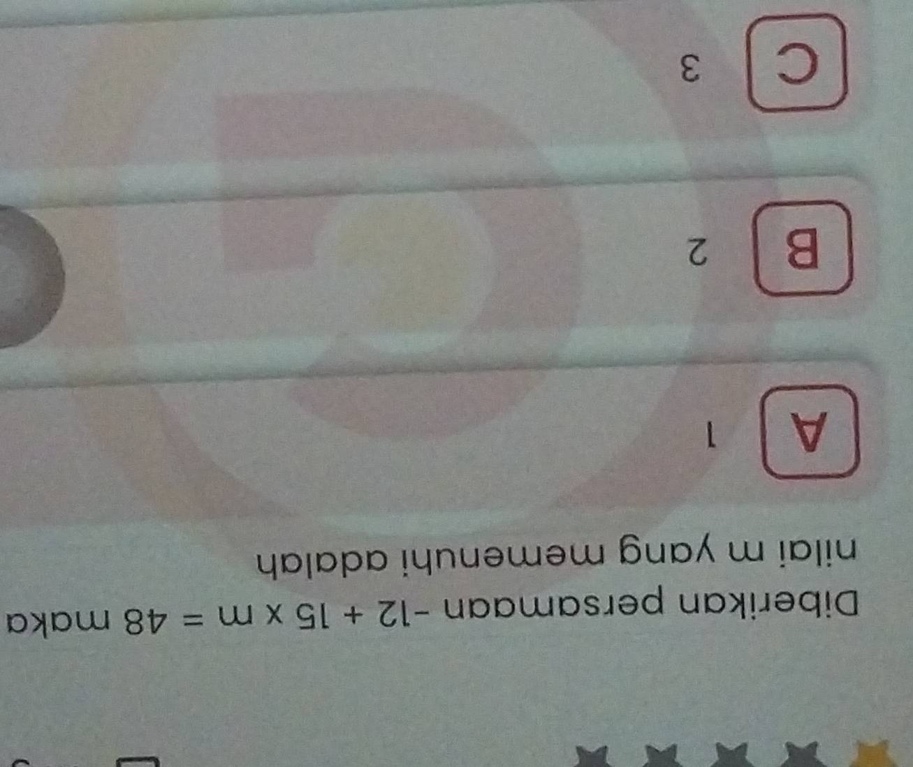 Diberikan persamaan -12+15* m=48 maka
nilai m yang memenuhi adalah .
A | 1
B 2
C 3