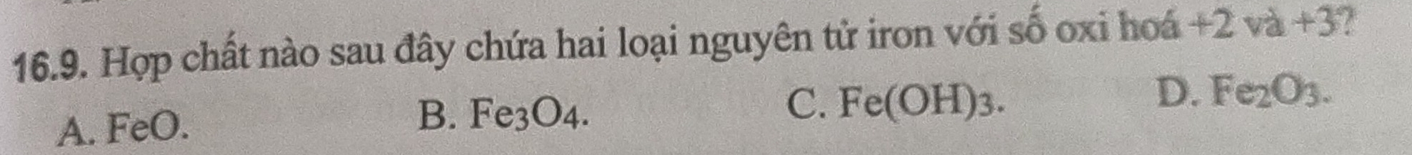 Hợp chất nào sau đây chứa hai loại nguyên tử iron với số oxi hoá +2va+3
A. FeO. B. Fe_3O_4.
C. Fe(OH)_3.
D. Fe_2O_3.