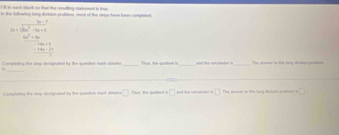 I'Ill in each blask so that the rosulting staement is true. problem, most of the steps have been complited 
lin
2x+frac  (2x-7)/3x^2-5x+5  (4x^2+5x+5)/-10x+5 
Completing the step designated by the question mark obtains _Thus, the quotient is _and the remainder is The arvower to this long division problem 
_b 
Completing the step designated by the question mark obtains □ Then , the quotiend is □ and the remainder is □ The answe to this long division probler is □