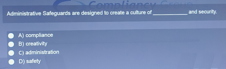 Administrative Safeguards are designed to create a culture of_ and security.
A) compliance
B) creativity
C) administration
D) safety