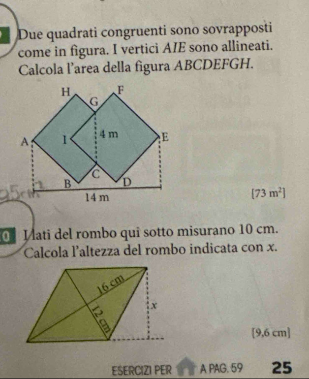 Due quadrati congruenti sono sovrapposti 
come in figura. I vertici AIE sono allineati. 
Calcola l’area della figura ABCDEFGH.
[73m^2]
0 Mati del rombo qui sotto misurano 10 cm. 
Calcola l'altezza del rombo indicata con x.
[9,6 cm]
ESERCIZI PER A PAG. 59 25