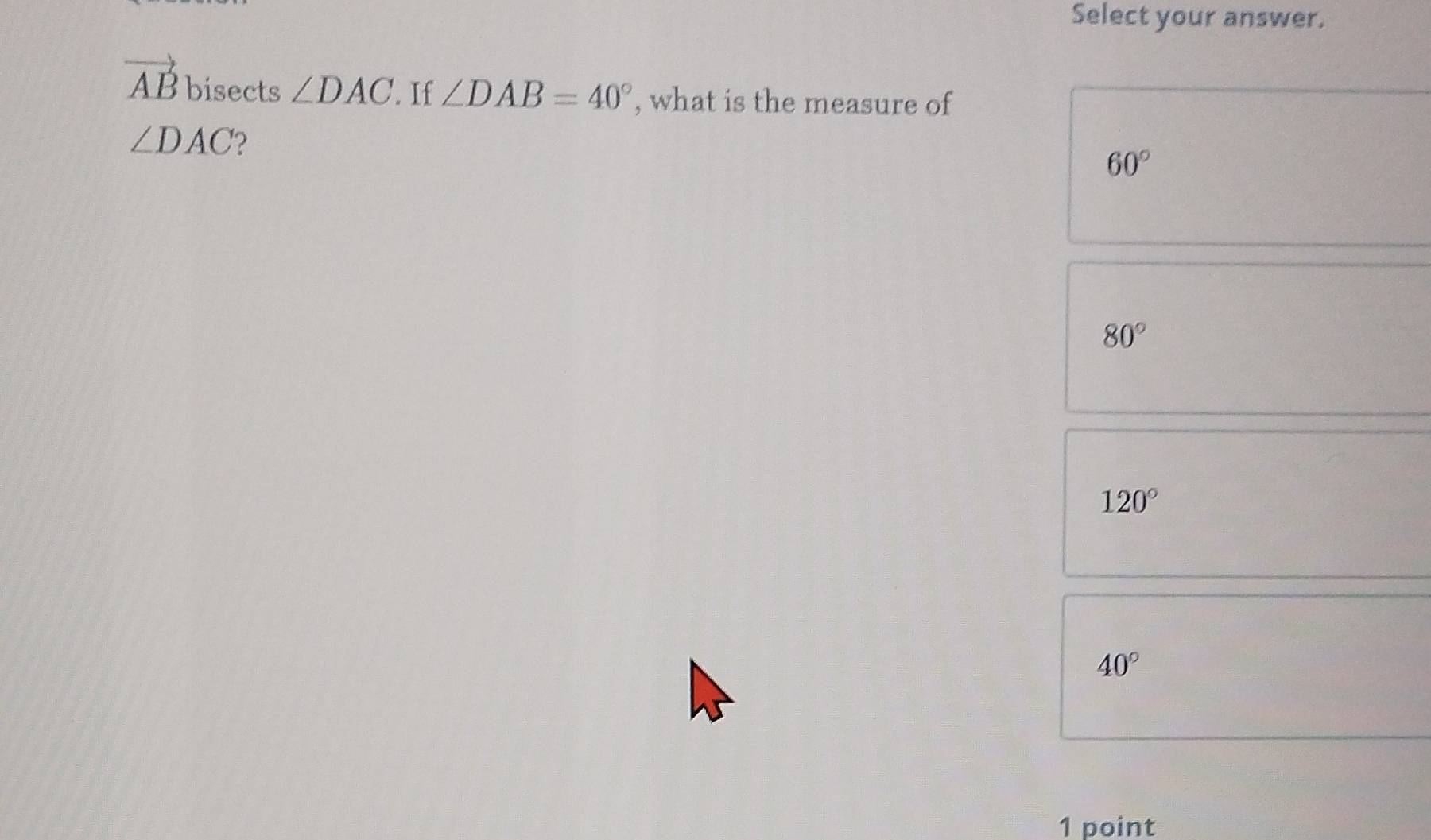 Select your answer.
vector AB bisects ∠ DAC. If ∠ DAB=40° , what is the measure of
∠ DAC 2
60°
80°
120°
40°
1 point