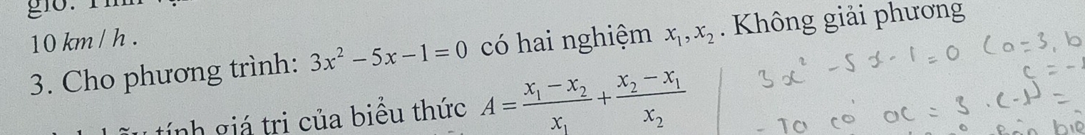 10 km / h. x_1, x_2. Không giải phương
3. Cho phương trình: 3x^2-5x-1=0 có hai nghiệm
tính giá tri của biều thức A=frac x_1-x_2x_1+frac x_2-x_1x_2