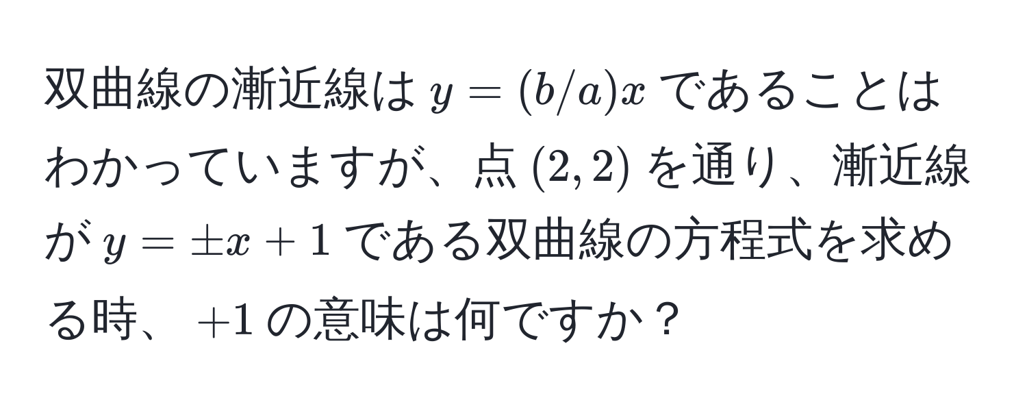 双曲線の漸近線は$y=(b/a)x$であることはわかっていますが、点$(2,2)$を通り、漸近線が$y=± x+1$である双曲線の方程式を求める時、$+1$の意味は何ですか？