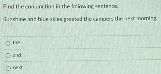 Find the conjunction in the following sentence.
Sunshine and blue skies greeted the campers the next morning.
the
and
next