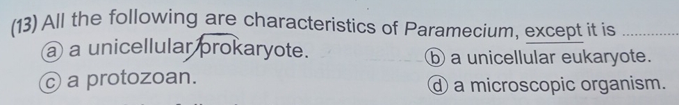 (13) All the following are characteristics of Paramecium, except it is_
@ a unicellular prokaryote.
⑥ a unicellular eukaryote.
c a protozoan.
a microscopic organism.