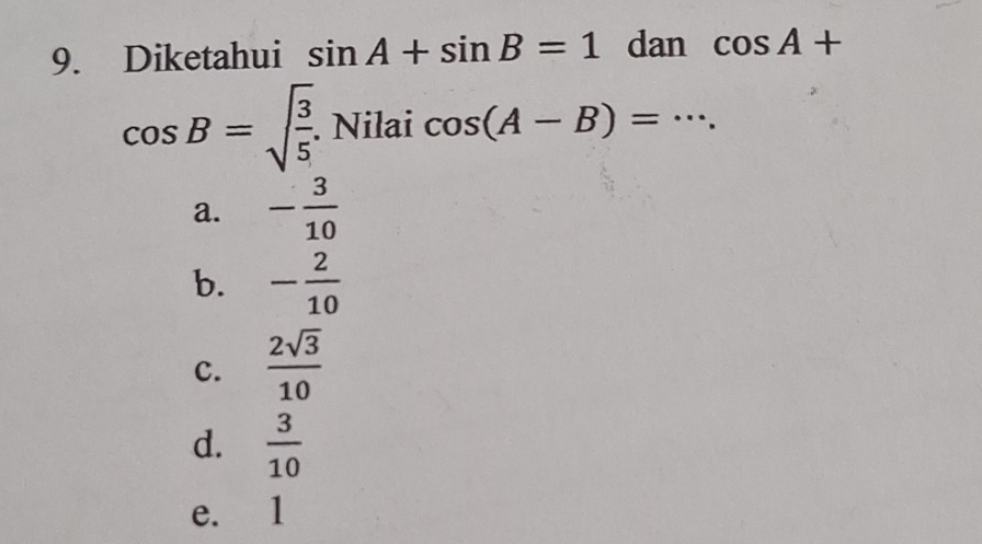 Diketahui sin A+sin B=1 dan cos A+
cos B=sqrt(frac 3)5. Nilai cos (A-B)= _
a. - 3/10 
b. - 2/10 
c.  2sqrt(3)/10 
d.  3/10 
e. 1