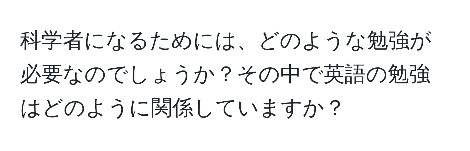 科学者になるためには、どのような勉強が必要なのでしょうか？その中で英語の勉強はどのように関係していますか？