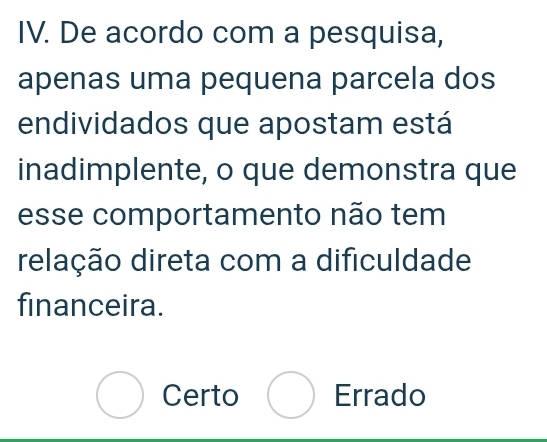 De acordo com a pesquisa,
apenas uma pequena parcela dos
endividados que apostam está
inadimplente, o que demonstra que
esse comportamento não tem
relação direta com a dificuldade
financeira.
bigcirc Certo Errado