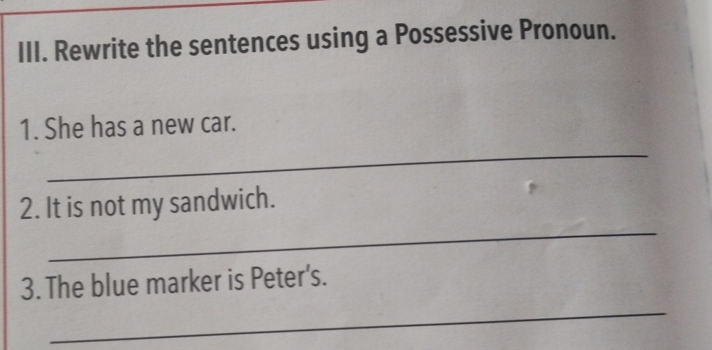 Rewrite the sentences using a Possessive Pronoun. 
_ 
1. She has a new car. 
_ 
2. It is not my sandwich. 
_ 
3. The blue marker is Peter's.