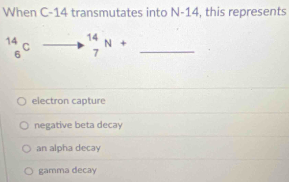 When C-14 transmutates into N-14 , this represents
_6^(14)C
_7^(14)N+ _
electron capture
negative beta decay
an alpha decay
gamma decay