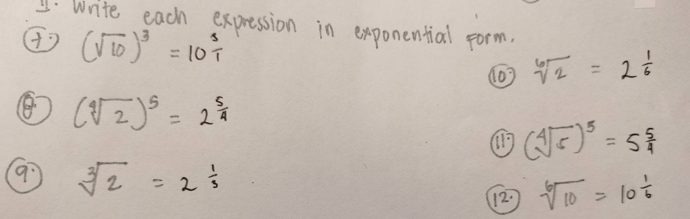 write each expression in exponential form.
(sqrt(10))^3=10^(frac 3)1
(03 sqrt[6](2)=2^(frac 1)6
(sqrt[4](2))^5=2^(frac 5)4
(sqrt[4](5))^5=5 5/4 
sqrt[3](2)=2^(frac 1)3
12.
sqrt[6](10)=10 1/6 