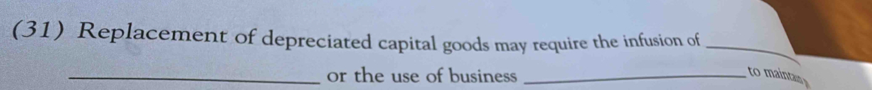 (31) Replacement of depreciated capital goods may require the infusion of_ 
_or the use of business_ 
to maintan