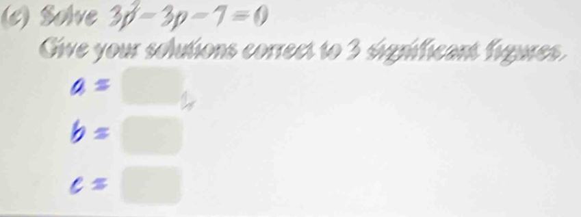 Solve 3p-3p-7=0
Give your solutions correct to 3 significant figures.
a=□
b=□
c=□