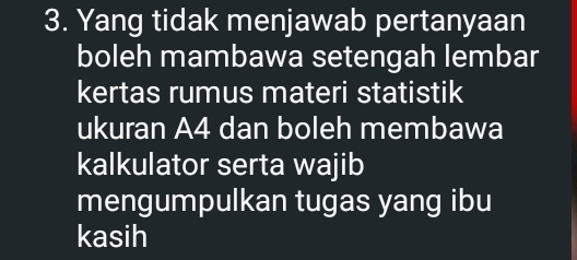 Yang tidak menjawab pertanyaan 
boleh mambawa setengah lembar 
kertas rumus materi statistik 
ukuran A4 dan boleh membawa 
kalkulator serta wajib 
mengumpulkan tugas yang ibu 
kasih