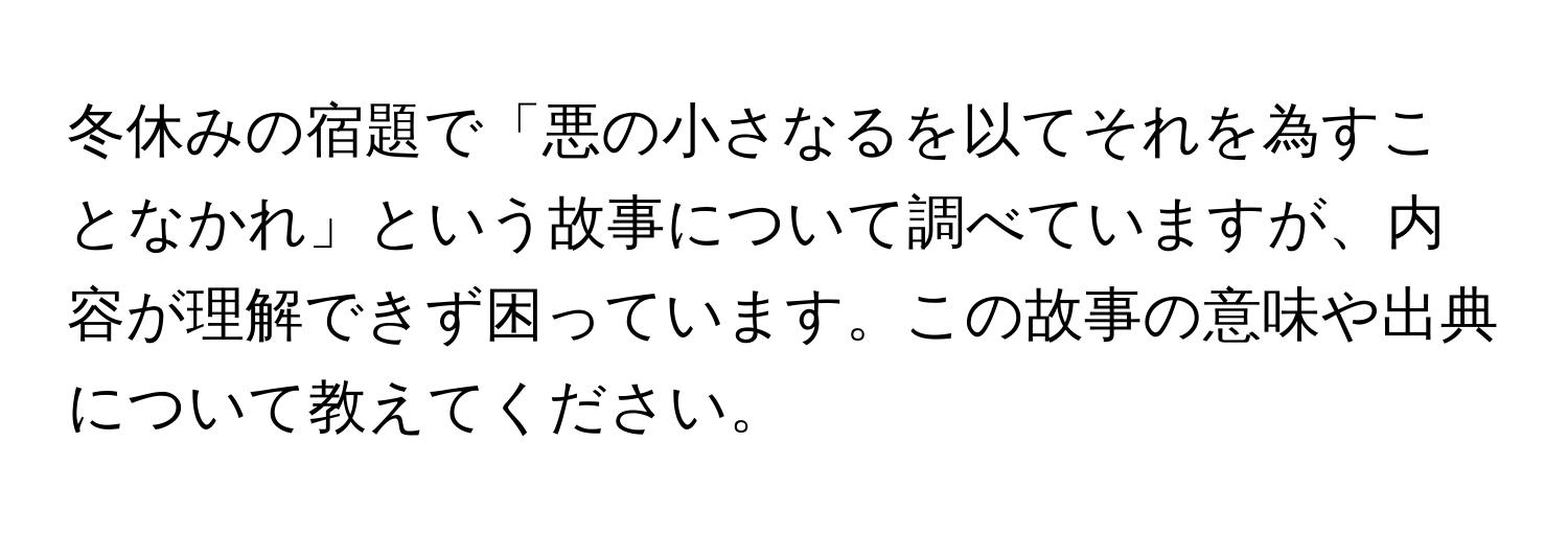 冬休みの宿題で「悪の小さなるを以てそれを為すことなかれ」という故事について調べていますが、内容が理解できず困っています。この故事の意味や出典について教えてください。