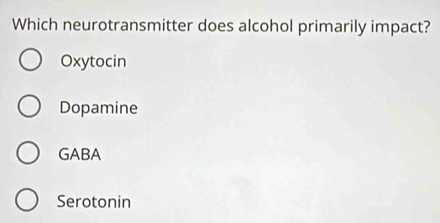 Which neurotransmitter does alcohol primarily impact?
Oxytocin
Dopamine
GABA
Serotonin