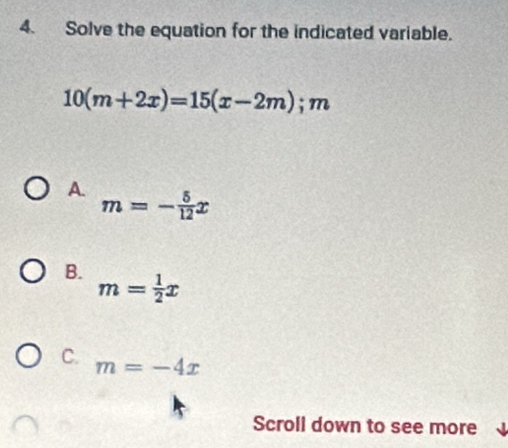 Solve the equation for the indicated variable.
10(m+2x)=15(x-2m); m
A
m=- 5/12 x
B. m= 1/2 x
C. m=-4x
Scroll down to see more