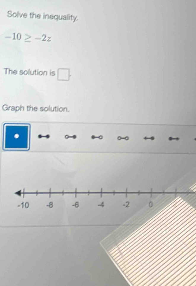 Solve the inequality.
-10≥ -2z
The solution is □. 
Graph the solution. 
.