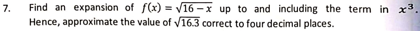 Find an expansion of f(x)=sqrt(16-x) up to and including the term in x^3. 
Hence, approximate the value of sqrt(16.3) correct to four decimal places.