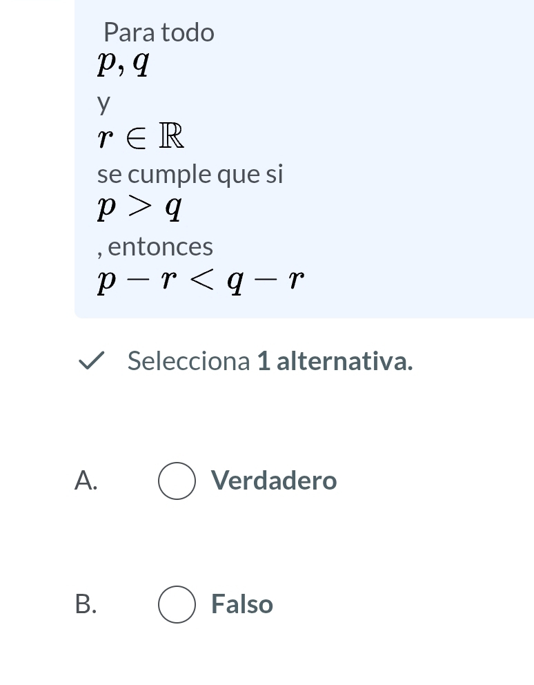 Para todo
p, q
y
r∈ R
se cumple que si
p>q
, entonces
p-r
Selecciona 1 alternativa.
A. Verdadero
B. Falso