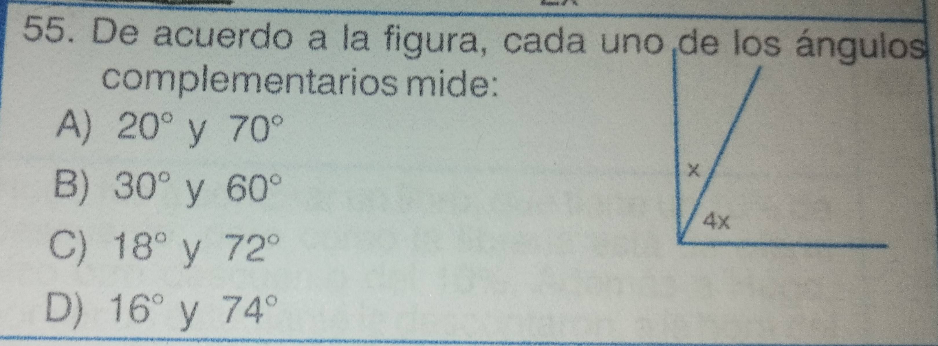 De acuerdo a la figura, cada uno de los ángulos
complementarios mide:
A) 20° y 70°
B) 30° y 60°
C) 18° y 72°
D) 16° y 74°