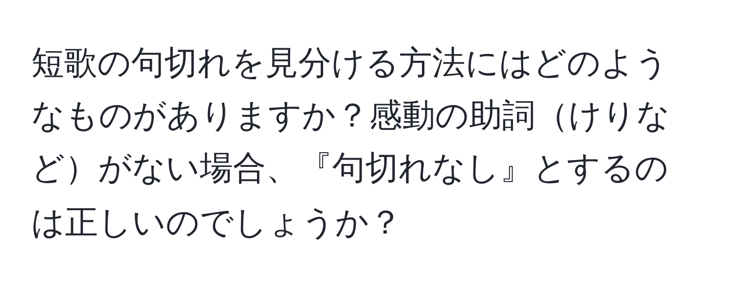 短歌の句切れを見分ける方法にはどのようなものがありますか？感動の助詞けりなどがない場合、『句切れなし』とするのは正しいのでしょうか？