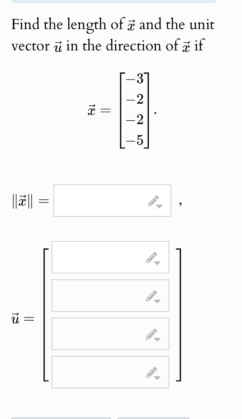 Find the length of vector x and the unit 
vector vector u in the direction of vector x if
z=beginbmatrix -3 -2 2 -5endbmatrix.
vector u=