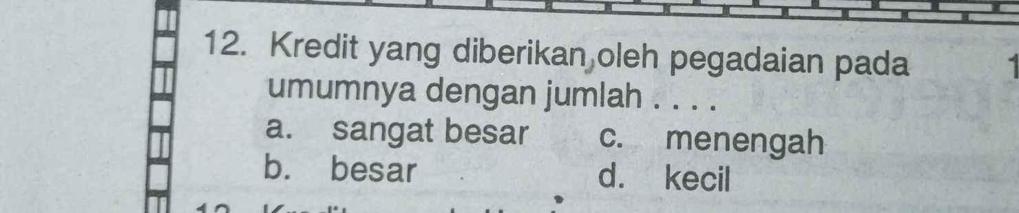 Kredit yang diberikan oleh pegadaian pada
1 
umumnya dengan jumlah . . . .
a. sangat besar c. menengah
b. besar d. kecil