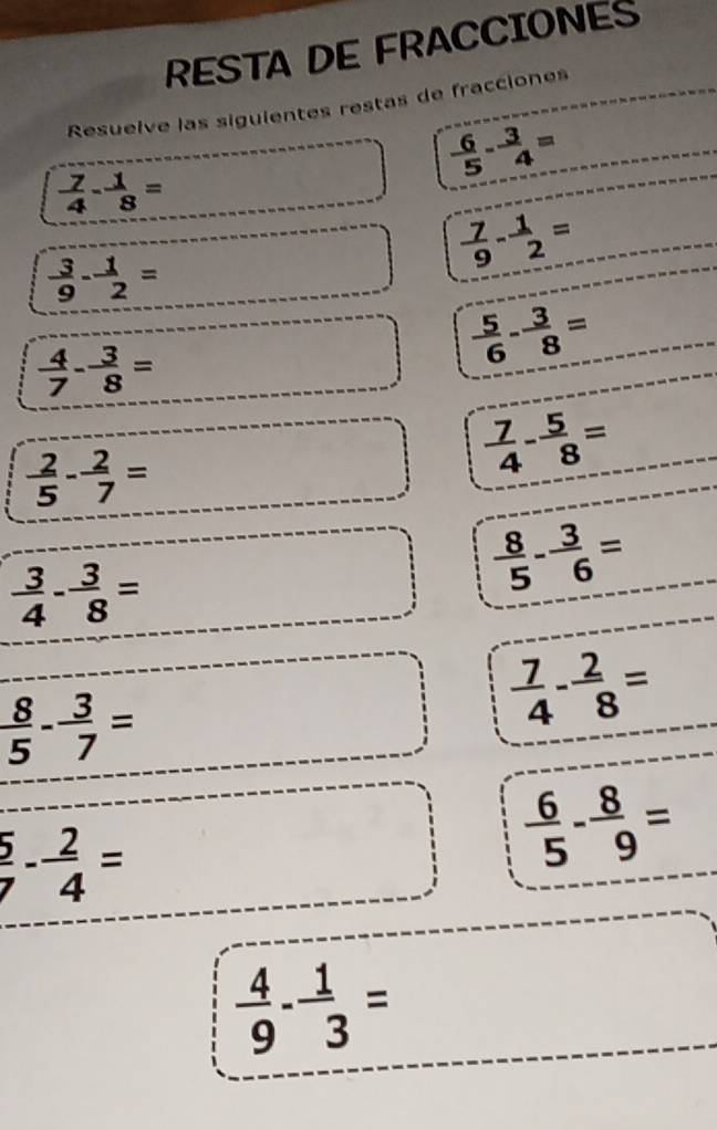 RESTA DE FRACCIONES 
Resuelve las siguientes restas de fracciones
 6/5 - 3/4 =
 7/4 - 1/8 =
 3/9 - 1/2 =
 7/9 - 1/2 =
 4/7 - 3/8 =
 5/6 - 3/8 =
 2/5 - 2/7 =
 7/4 - 5/8 =
 3/4 - 3/8 =
 8/5 - 3/6 =
 8/5 - 3/7 =
 7/4 - 2/8 =
 5/7 - 2/4 =
 6/5 - 8/9 =
 4/9 - 1/3 =